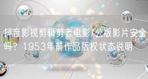 抖音影视剪辑剪老电影/公版影片安全吗？1953年前作品版权状态说明