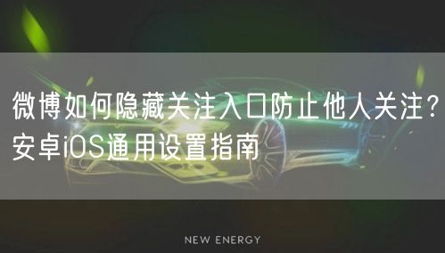微博如何隐藏关注入口防止他人关注？安卓iOS通用设置指南