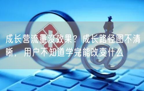 成长营流量没效果?成长路径图不清晰,用户不知道学完能改变什么
