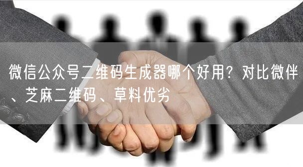 微信公众号二维码生成器哪个好用?对比微伴、芝麻二维码、草料优劣