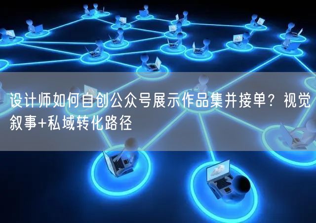 设计师如何自创公众号展示作品集并接单?视觉叙事+私域转化路径