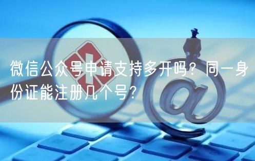 微信公众号申请支持多开吗?同一身份证能注册几个号?