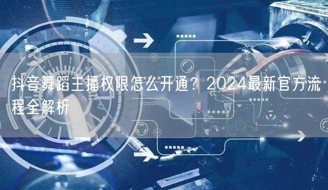 抖音舞蹈主播权限怎么开通?2024最新官方流程全解析