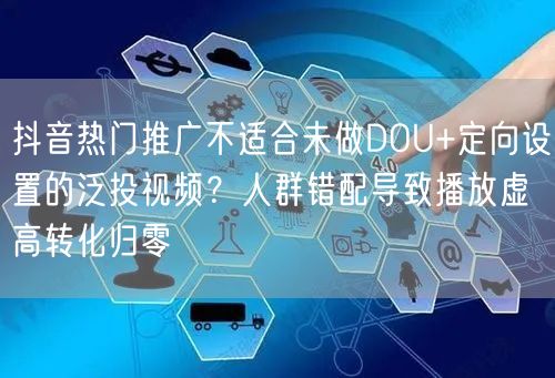 抖音热门推广不适合未做DOU+定向设置的泛投视频?人群错配导致播放虚高转化归零
