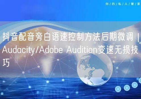 抖音配音旁白语速控制方法后期微调|Audacity/Adobe Audition