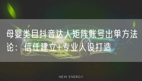 母婴类目抖音达人矩阵账号出单方法论:信任建立+专业人设打造