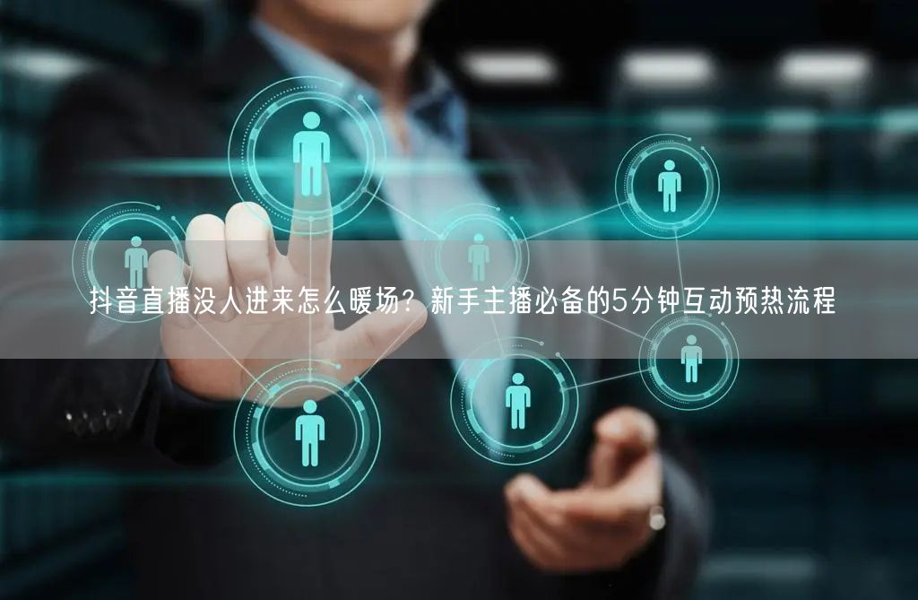 抖音直播没人进来怎么暖场?新手主播必备的5分钟互动预热流程