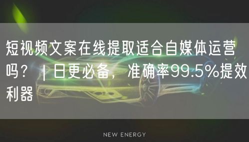短视频文案在线提取适合自媒体运营吗?|日更必备,准确率99.5%提效利器