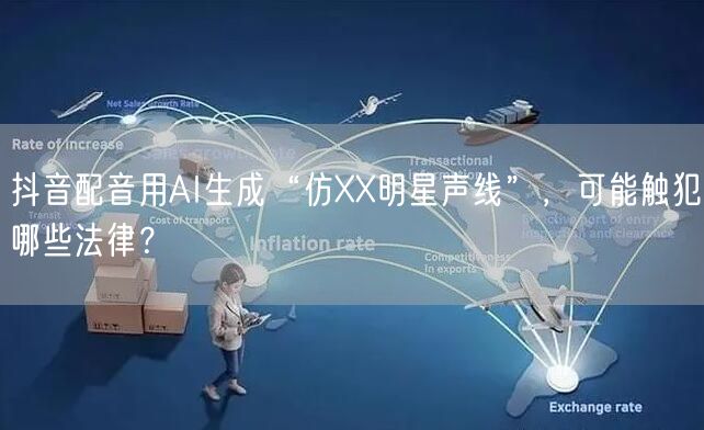 抖音配音用AI生成“仿XX明星声线”,可能触犯哪些法律?