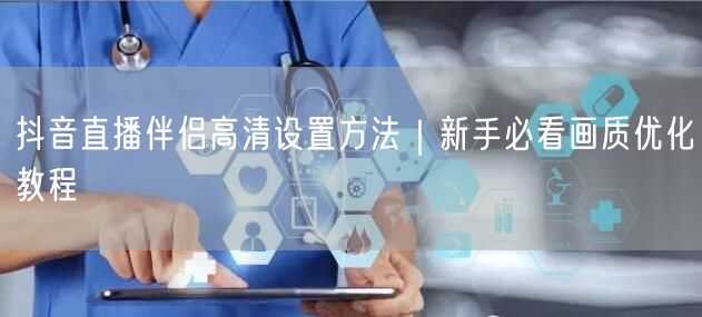 抖音直播伴侣高清设置方法|新手必看画质优化教程
