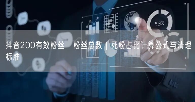 抖音200有效粉丝≠粉丝总数|死粉占比计算公式与清理标准