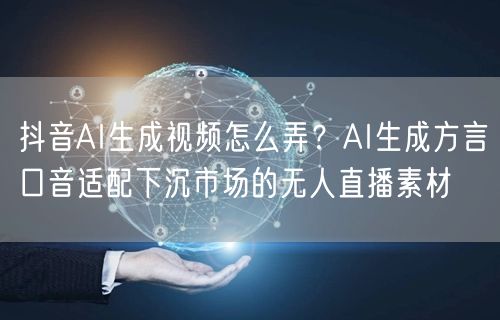 抖音AI生成视频怎么弄?AI生成方言口音适配下沉市场的无人直播素材