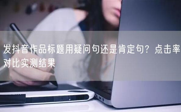 发抖音作品标题用疑问句还是肯定句?点击率对比实测结果