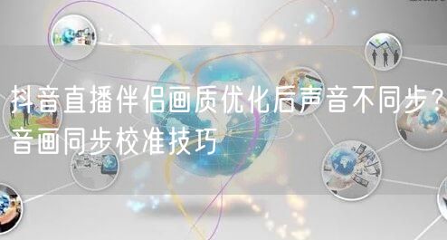抖音直播伴侣画质优化后声音不同步?音画同步校准技巧