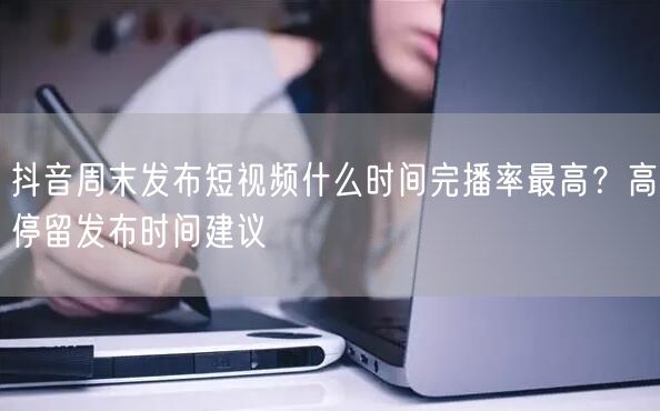 抖音周末发布短视频什么时间完播率最高?高停留发布时间建议