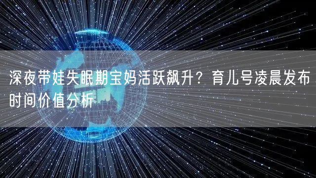 深夜带娃失眠期宝妈活跃飙升?育儿号凌晨发布时间价值分析