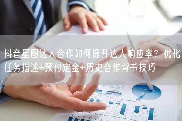 抖音星图达人合作如何提升达人响应率?优化任务描述+预付定金+历史合作背书技巧
