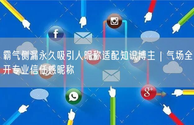 霸气侧漏永久吸引人昵称适配知识博主|气场全开专业信任感昵称
