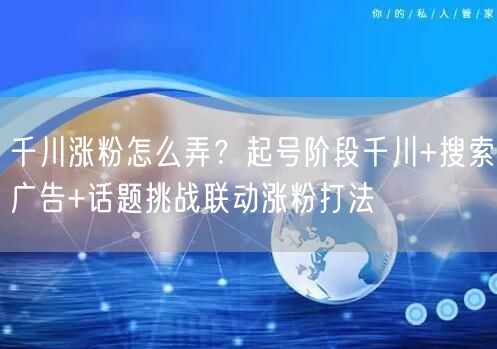 千川涨粉怎么弄?起号阶段千川+搜索广告+话题挑战联动涨粉打法