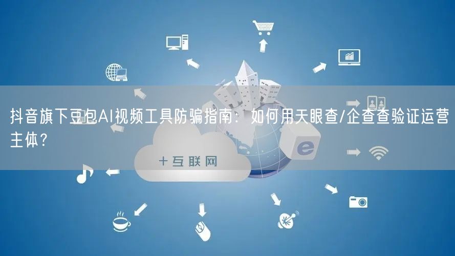 抖音旗下豆包AI视频工具防骗指南:如何用天眼查/企查查验证运营主体?