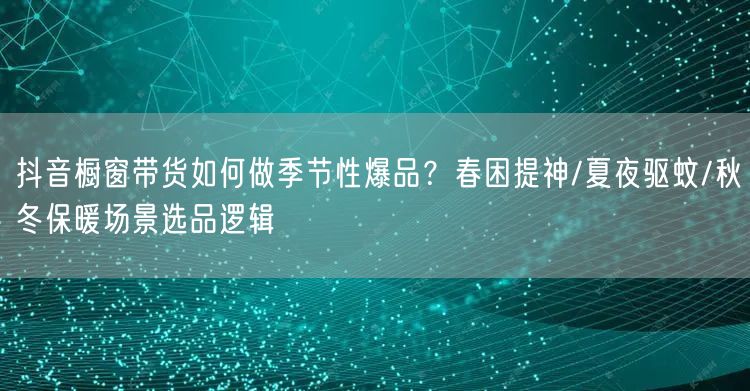 抖音橱窗带货如何做季节性爆品?春困提神/夏夜驱蚊/秋冬保暖场景选品逻辑