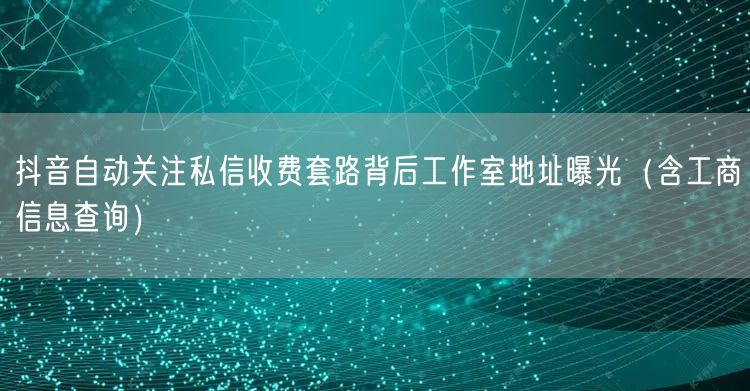 抖音自动关注私信收费套路背后工作室地址曝光(含工商信息查询)