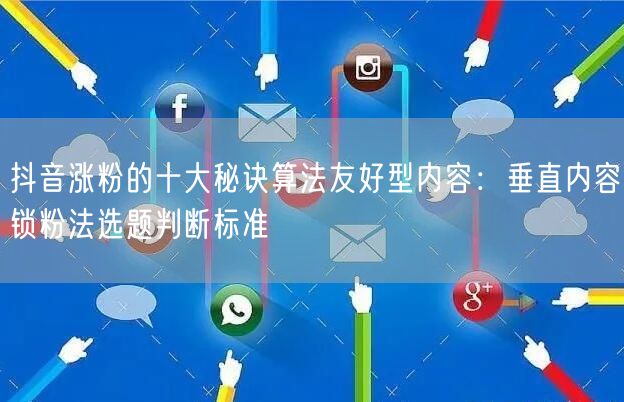 抖音涨粉的十大秘诀算法友好型内容:垂直内容锁粉法选题判断标准