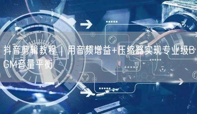 抖音剪辑教程|用音频增益+压缩器实现专业级BGM音量平衡