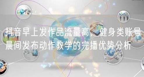 抖音早上发作品流量高,健身类账号晨间发布动作教学的完播优势分析