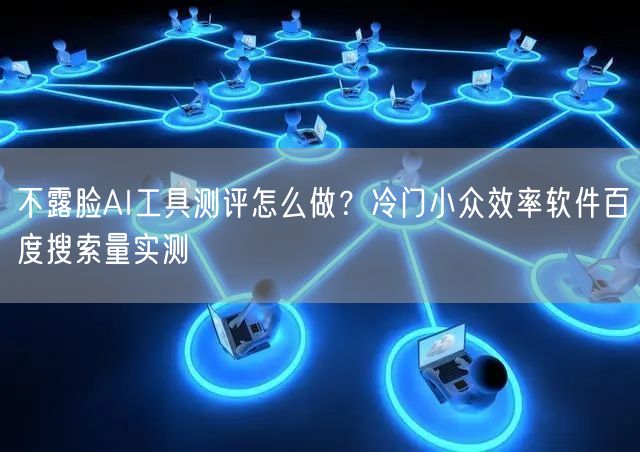 不露脸AI工具测评怎么做?冷门小众效率软件百度搜索量实测