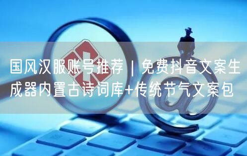 国风汉服账号推荐|免费抖音文案生成器内置古诗词库+传统节气文案包