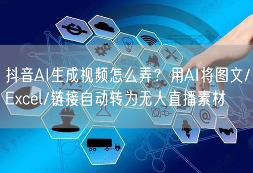 抖音AI生成视频怎么弄?用AI将图文/Excel/链接自动转为无人直播素材