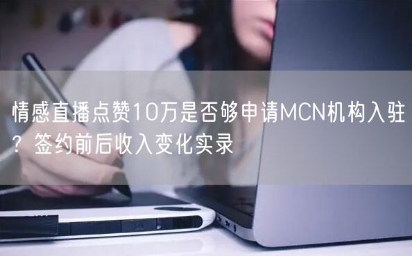 情感直播点赞10万是否够申请MCN机构入驻?签约前后收入变化实录
