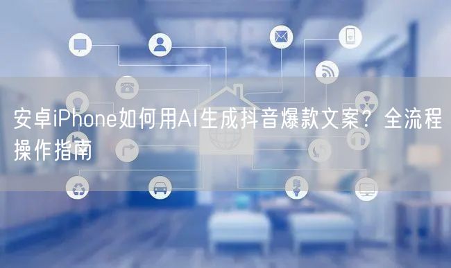 安卓iPhone如何用AI生成抖音爆款文案?全流程操作指南