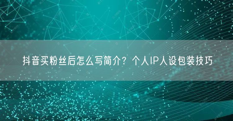 抖音买粉丝后怎么写简介?个人IP人设包装技巧