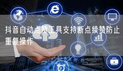抖音自动点赞工具支持断点续赞防止重复操作