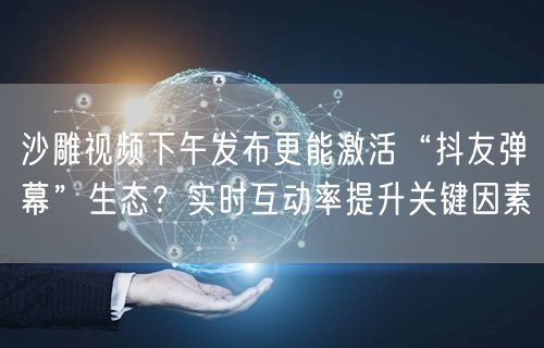 沙雕视频下午发布更能激活“抖友弹幕”生态?实时互动率提升关键因素