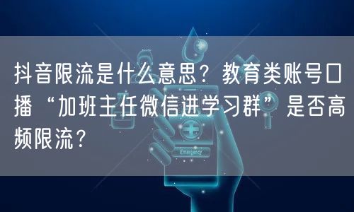抖音限流是什么意思?教育类账号口播“加班主任微信进学习群”是否高频限流?