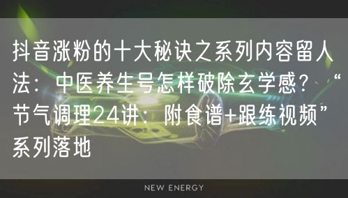 抖音涨粉的十大秘诀之系列内容留人法:中医养生号怎样破除玄学感?“节气调理24讲: