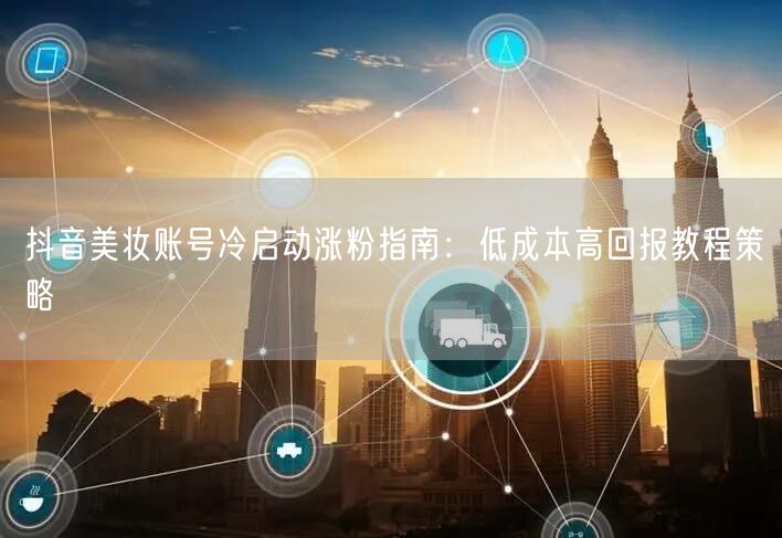 抖音美妆账号冷启动涨粉指南:低成本高回报教程策略