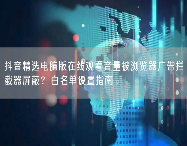 抖音精选电脑版在线观看音量被浏览器广告拦截器屏蔽?白名单设置指南