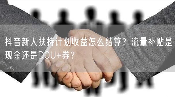 抖音新人扶持计划收益怎么结算?流量补贴是现金还是DOU+券?