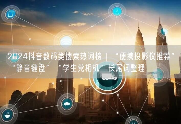 2024抖音数码类搜索热词榜|“便携投影仪推荐”“静音键盘”“学生党相机”长尾词