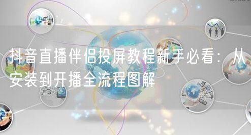 抖音直播伴侣投屏教程新手必看:从安装到开播全流程图解