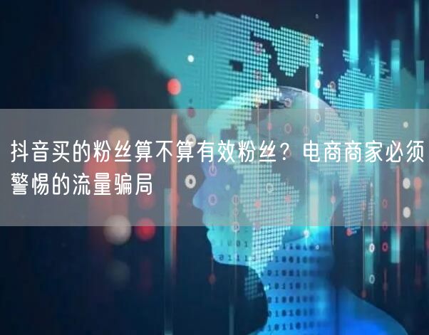 抖音买的粉丝算不算有效粉丝?电商商家必须警惕的流量骗局
