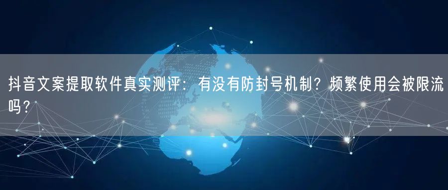 抖音文案提取软件真实测评:有没有防封号机制?频繁使用会被限流吗?