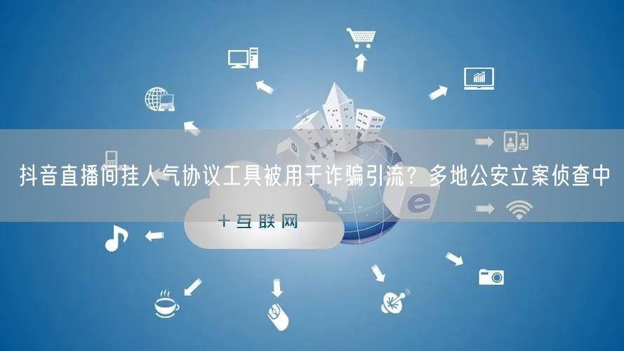 抖音直播间挂人气协议工具被用于诈骗引流?多地公安立案侦查中