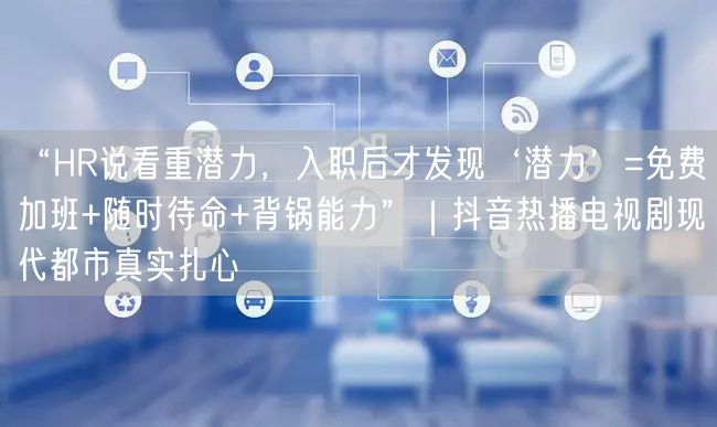 “HR说看重潜力,入职后才发现‘潜力’=免费加班+随时待命+背锅能力”|抖音热播