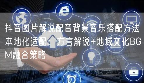 抖音图片解说配音背景音乐搭配方法本地化适配:方言解说+地域文化BGM融合策略