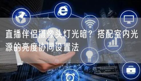 直播伴侣摄像头灯光暗?搭配室内光源的亮度协同设置法